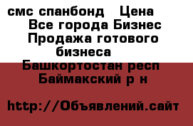 смс спанбонд › Цена ­ 100 - Все города Бизнес » Продажа готового бизнеса   . Башкортостан респ.,Баймакский р-н